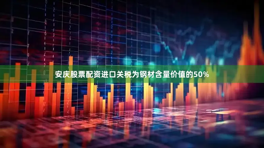 安庆股票配资进口关税为钢材含量价值的50%