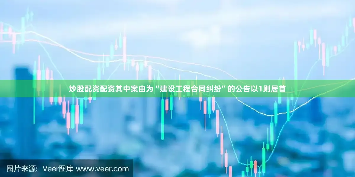 炒股配资配资其中案由为“建设工程合同纠纷”的公告以1则居首