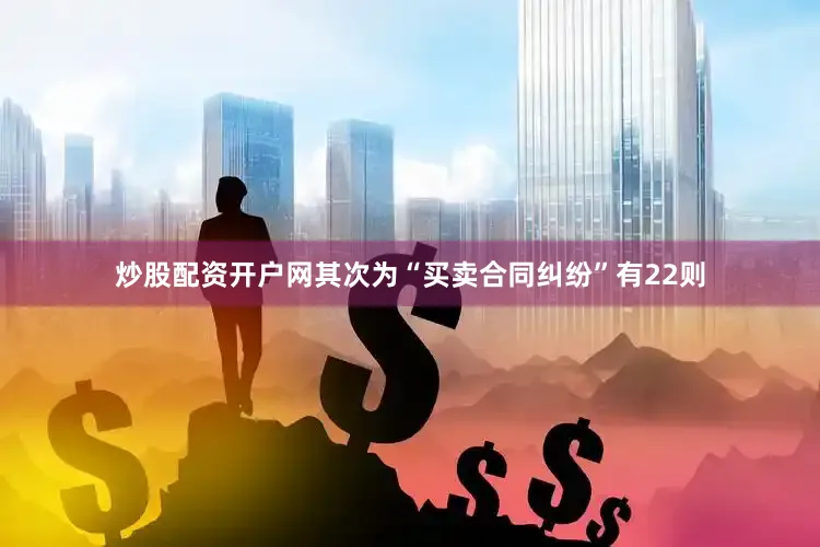 炒股配资开户网其次为“买卖合同纠纷”有22则