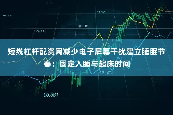 短线杠杆配资网减少电子屏幕干扰建立睡眠节奏：固定入睡与起床时间