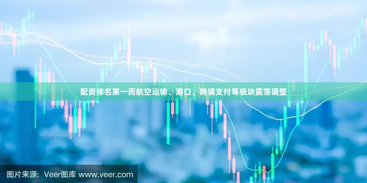 配资排名第一而航空运输、港口、跨境支付等板块震荡调整