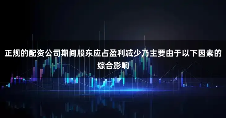 正规的配资公司期间股东应占盈利减少乃主要由于以下因素的综合影响