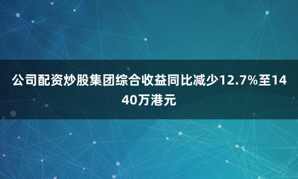 公司配资炒股集团综合收益同比减少12.7%至1440万港元