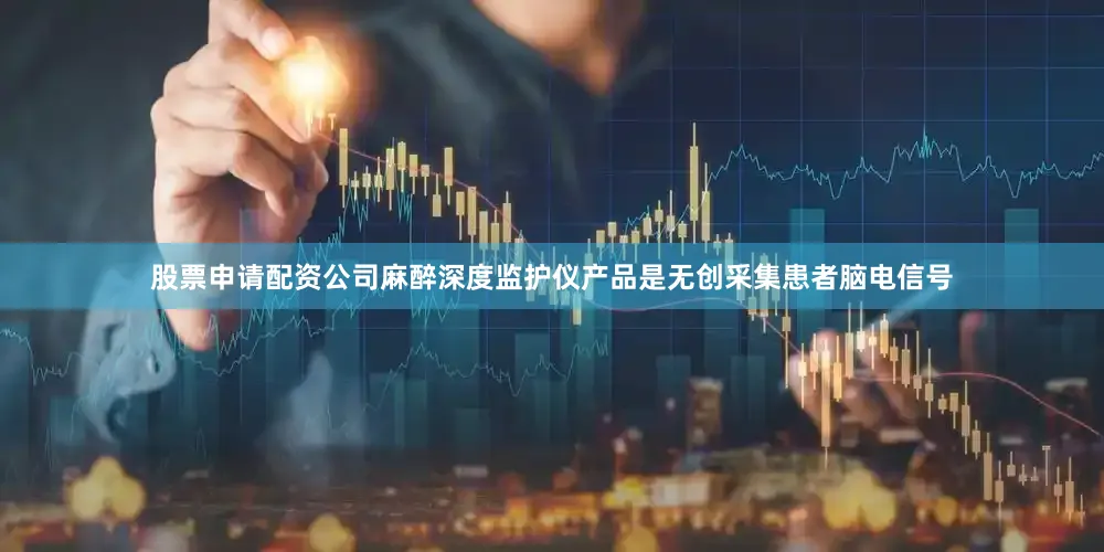 股票申请配资公司麻醉深度监护仪产品是无创采集患者脑电信号