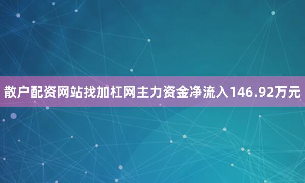 散户配资网站找加杠网主力资金净流入146.92万元