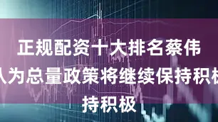 正规配资十大排名蔡伟认为总量政策将继续保持积极