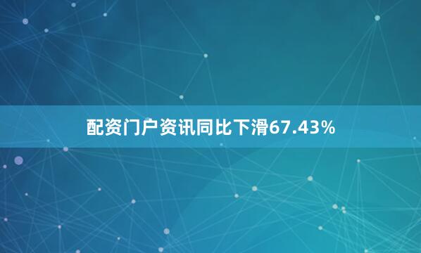配资门户资讯同比下滑67.43%