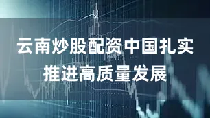 云南炒股配资中国扎实推进高质量发展