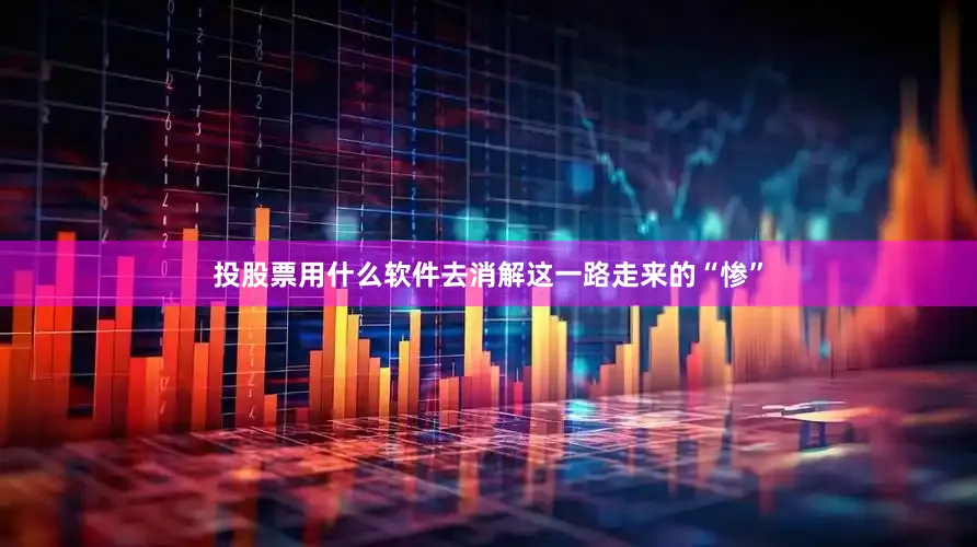投股票用什么软件去消解这一路走来的“惨”