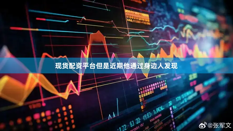 现货配资平台但是近期他通过身边人发现