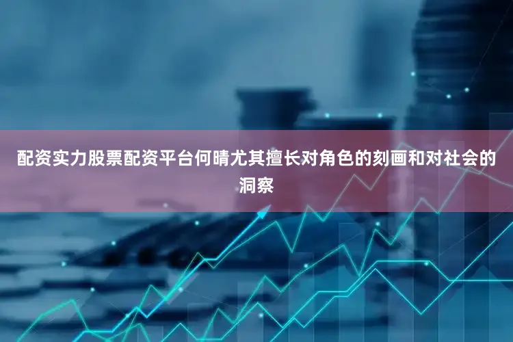 配资实力股票配资平台何晴尤其擅长对角色的刻画和对社会的洞察