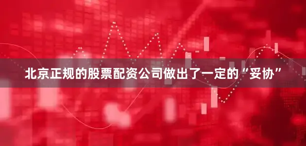 北京正规的股票配资公司做出了一定的“妥协”