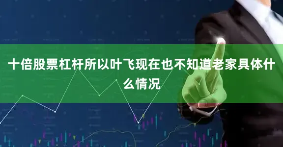十倍股票杠杆所以叶飞现在也不知道老家具体什么情况
