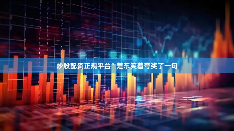 炒股配资正规平台”楚东笑着夸奖了一句