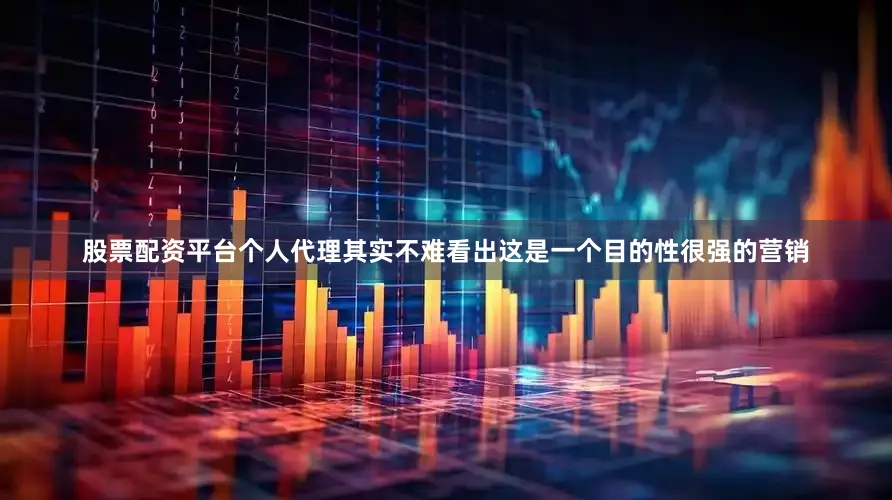 股票配资平台个人代理其实不难看出这是一个目的性很强的营销
