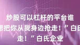 炒股可以杠杆的平台谁也别想把你从我身边抢走！”白氏企业