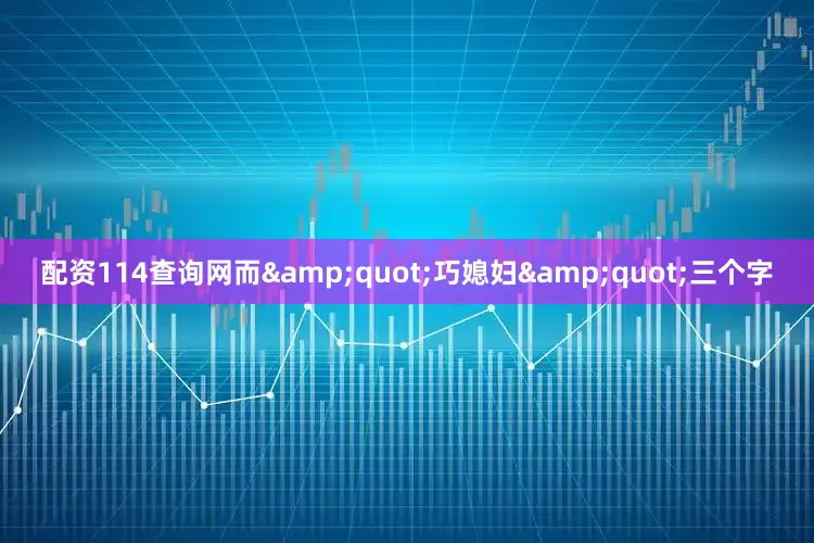 配资114查询网而&quot;巧媳妇&quot;三个字