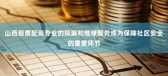 山西股票配资专业的探漏和维修服务成为保障社区安全的重要环节