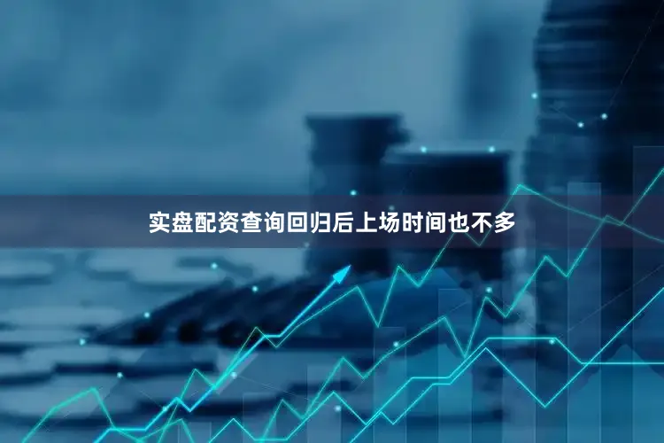 实盘配资查询回归后上场时间也不多