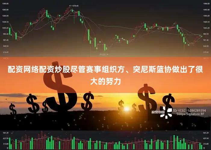 配资网络配资炒股尽管赛事组织方、突尼斯篮协做出了很大的努力
