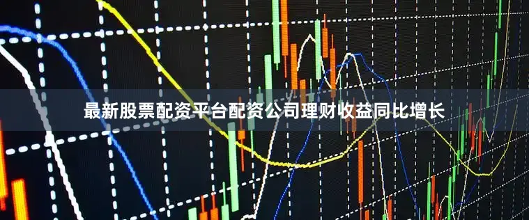最新股票配资平台配资公司理财收益同比增长