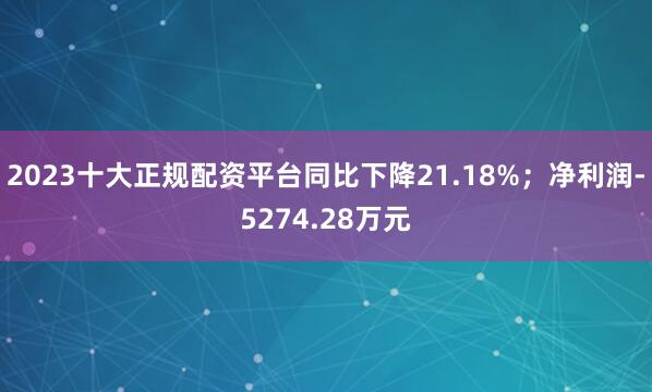 2023十大正规配资平台同比下降21.18%；净利润-5274.28万元