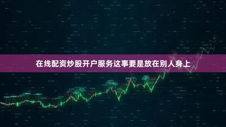 在线配资炒股开户服务这事要是放在别人身上