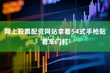 网上股票配资网站拿着54式手枪贴着车门打