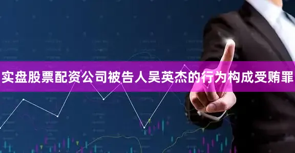 实盘股票配资公司被告人吴英杰的行为构成受贿罪