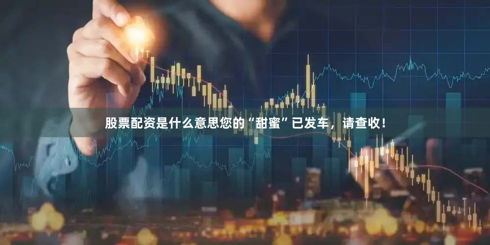股票配资是什么意思您的“甜蜜”已发车，请查收！