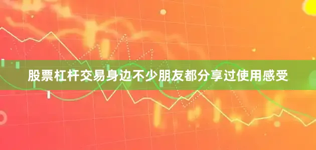 股票杠杆交易身边不少朋友都分享过使用感受