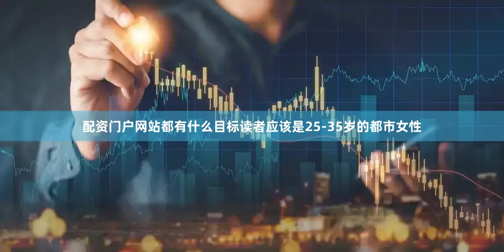 配资门户网站都有什么目标读者应该是25-35岁的都市女性