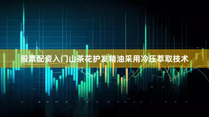 股票配资入门山茶花护发精油采用冷压萃取技术