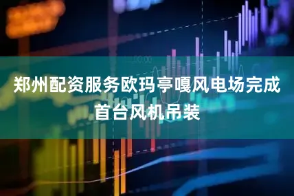 郑州配资服务欧玛亭嘎风电场完成首台风机吊装