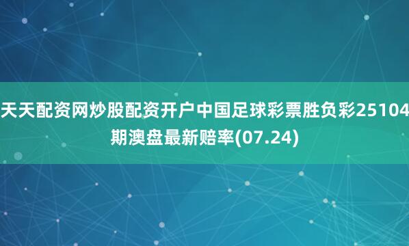 天天配资网炒股配资开户中国足球彩票胜负彩25104期澳盘最新赔率(07.24)