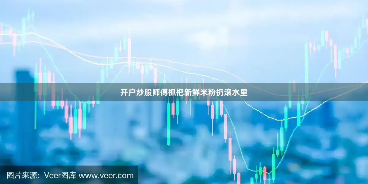 开户炒股师傅抓把新鲜米粉扔滚水里