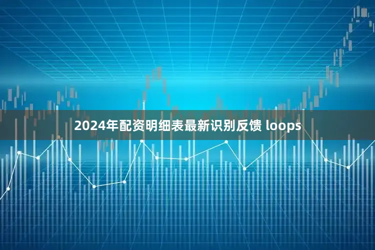 2024年配资明细表最新识别反馈 loops