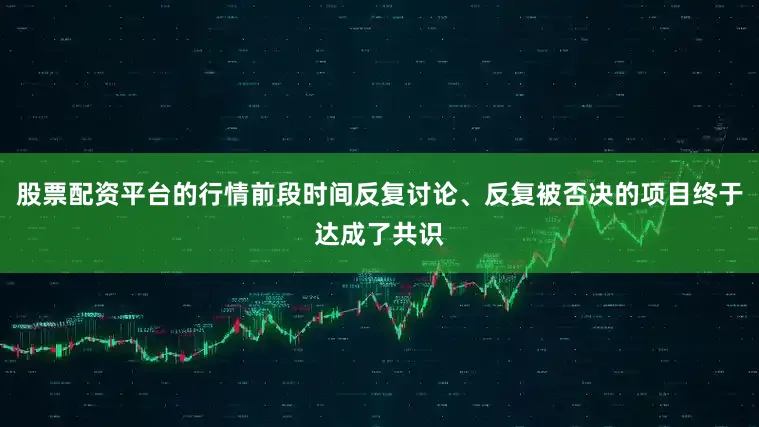 股票配资平台的行情前段时间反复讨论、反复被否决的项目终于达成了共识
