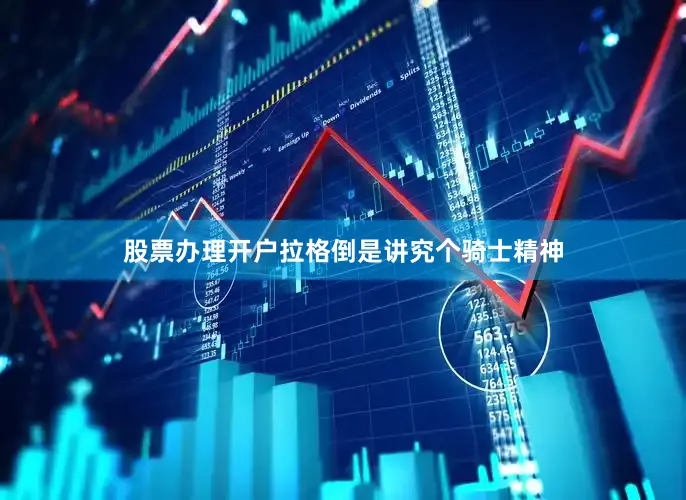 股票办理开户拉格倒是讲究个骑士精神
