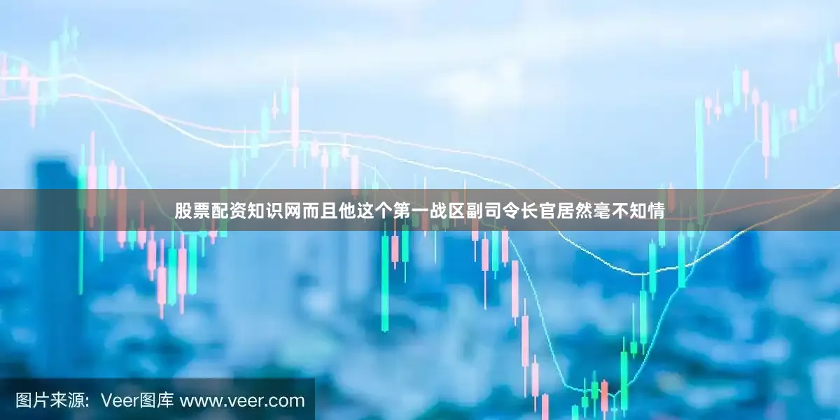 股票配资知识网而且他这个第一战区副司令长官居然毫不知情