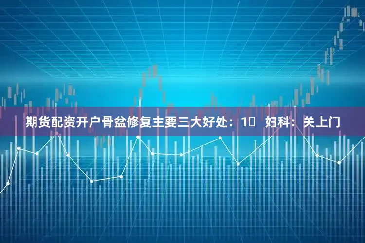 期货配资开户骨盆修复主要三大好处：1⃣ 妇科：关上门
