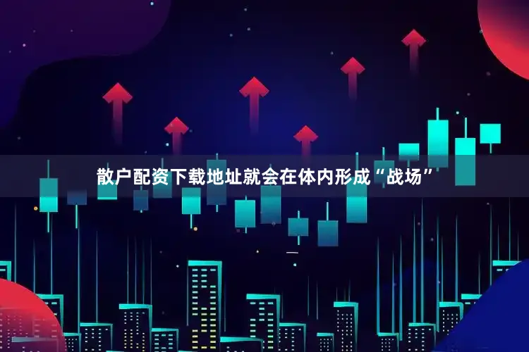 散户配资下载地址就会在体内形成“战场”