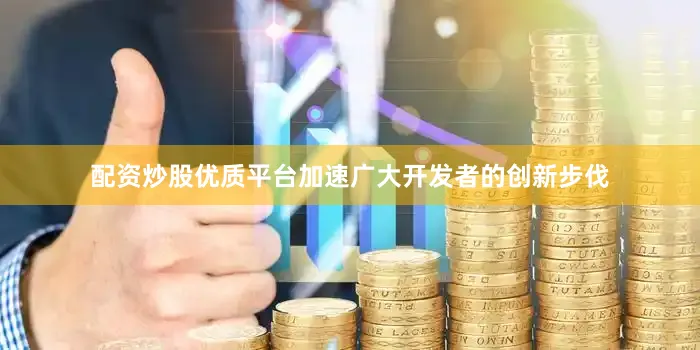 配资炒股优质平台加速广大开发者的创新步伐