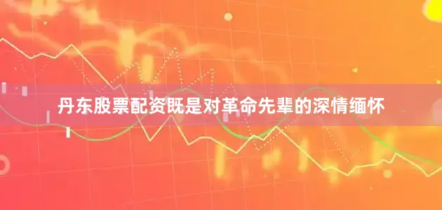 丹东股票配资既是对革命先辈的深情缅怀
