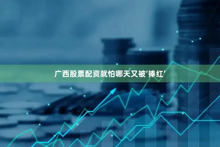 广西股票配资就怕哪天又被‘捧红’