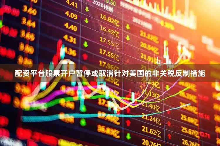 配资平台股票开户暂停或取消针对美国的非关税反制措施