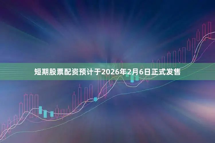 短期股票配资预计于2026年2月6日正式发售