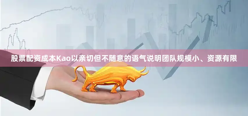 股票配资成本Kao以亲切但不随意的语气说明团队规模小、资源有限