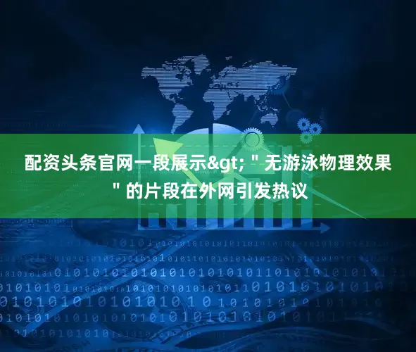 配资头条官网一段展示>＂无游泳物理效果＂的片段在外网引发热议