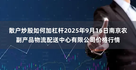 散户炒股如何加杠杆2025年9月16日南京农副产品物流配送中心有限公司价格行情